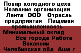 Повар холодного цеха › Название организации ­ Лента, ООО › Отрасль предприятия ­ Пищевая промышленность › Минимальный оклад ­ 18 000 - Все города Работа » Вакансии   . Челябинская обл.,Аша г.